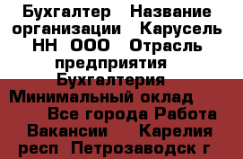 Бухгалтер › Название организации ­ Карусель-НН, ООО › Отрасль предприятия ­ Бухгалтерия › Минимальный оклад ­ 35 000 - Все города Работа » Вакансии   . Карелия респ.,Петрозаводск г.